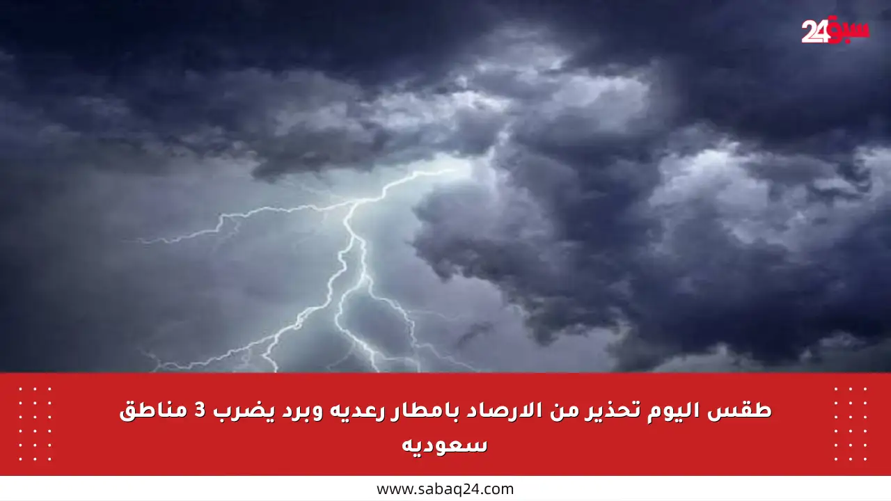 طقس اليوم تحذير من الأرصاد بأمطار رعدية وبرد يضرب 3 مناطق سعودية